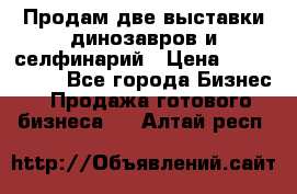 Продам две выставки динозавров и селфинарий › Цена ­ 7 000 000 - Все города Бизнес » Продажа готового бизнеса   . Алтай респ.